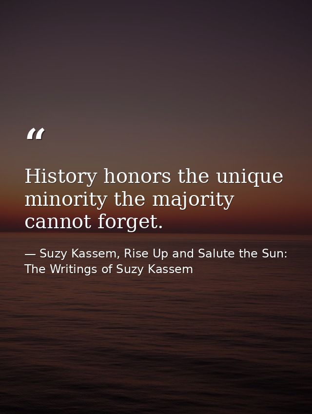 History honors the unique minority the majority cannot forget. — Suzy Kassem, Rise Up and Salute the Sun: The Writings of Suzy Kassem
