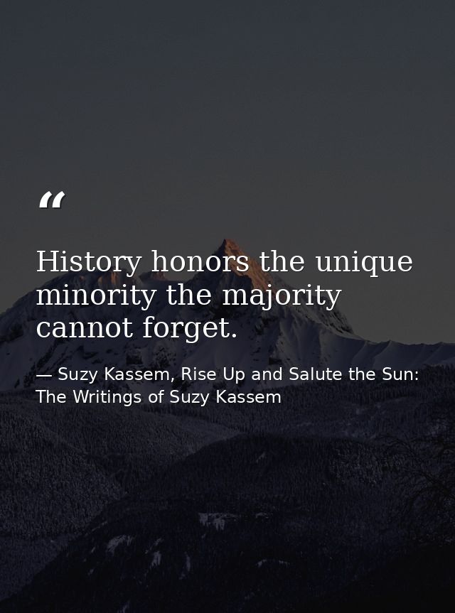 History honors the unique minority the majority cannot forget. — Suzy Kassem, Rise Up and Salute the Sun: The Writings of Suzy Kassem