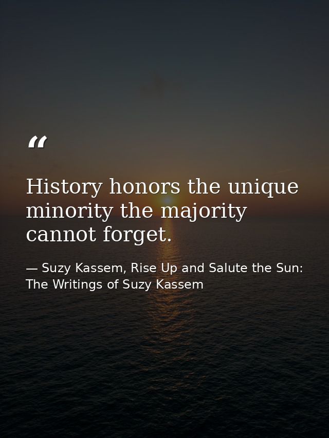 History honors the unique minority the majority cannot forget. — Suzy Kassem, Rise Up and Salute the Sun: The Writings of Suzy Kassem
