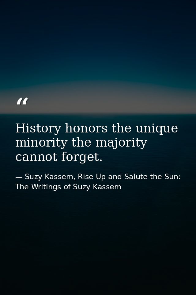 History honors the unique minority the majority cannot forget. — Suzy Kassem, Rise Up and Salute the Sun: The Writings of Suzy Kassem