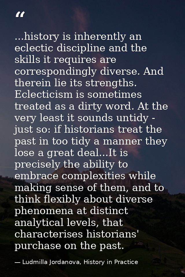 ...history is inherently an eclectic discipline and the skills it requires are correspondingly diverse. And therein lie  — Ludmilla Jordanova, History in Practice