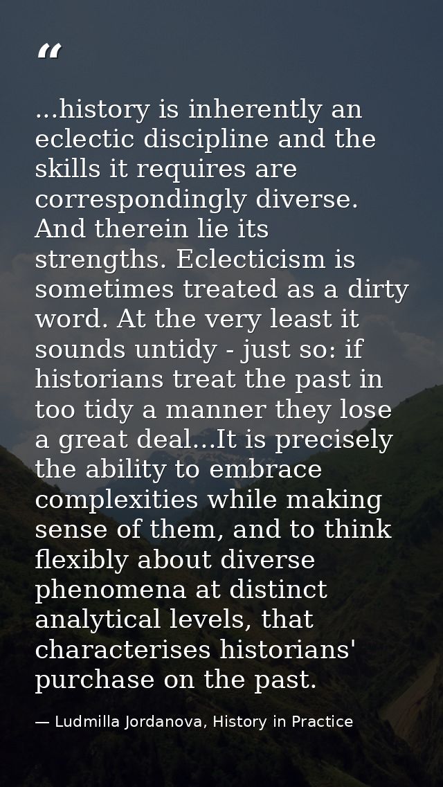 ...history is inherently an eclectic discipline and the skills it requires are correspondingly diverse. And therein lie  — Ludmilla Jordanova, History in Practice