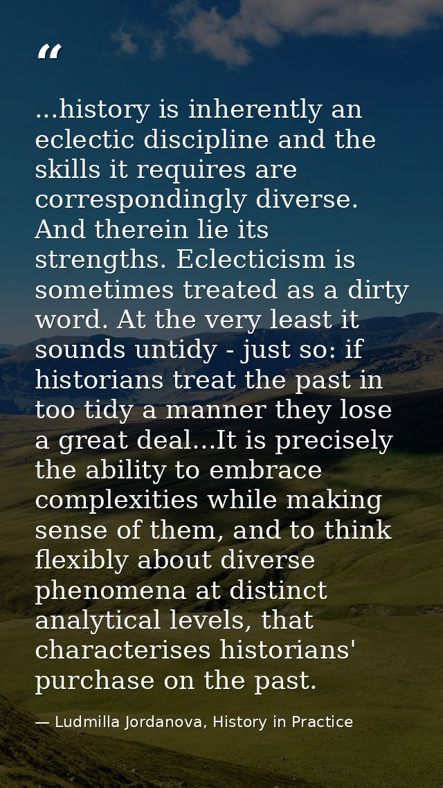 ...history is inherently an eclectic discipline and the skills it requires are correspondingly diverse. And therein lie  — Ludmilla Jordanova, History in Practice