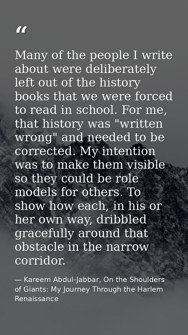 Many of the people I write about were deliberately left out of the history books that we were forced to read in school.  — Kareem Abdul-Jabbar, On the Shoulders of Giants: My Journey Through the Harlem Renaissance