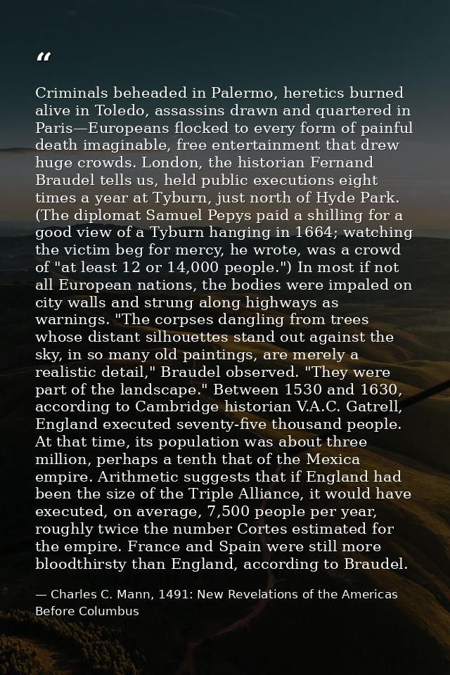 Criminals beheaded in Palermo, heretics burned alive in Toledo, assassins drawn and quartered in Paris—Europeans flocked — Charles C. Mann, 1491: New Revelations of the Americas Before Columbus