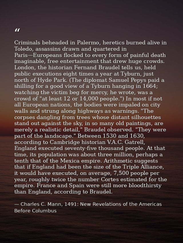 Criminals beheaded in Palermo, heretics burned alive in Toledo, assassins drawn and quartered in Paris—Europeans flocked — Charles C. Mann, 1491: New Revelations of the Americas Before Columbus