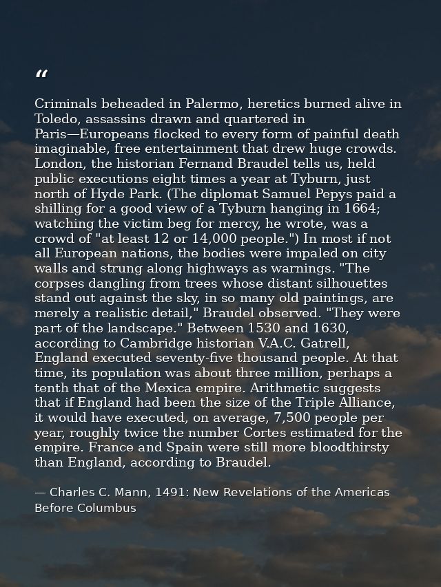 Criminals beheaded in Palermo, heretics burned alive in Toledo, assassins drawn and quartered in Paris—Europeans flocked — Charles C. Mann, 1491: New Revelations of the Americas Before Columbus