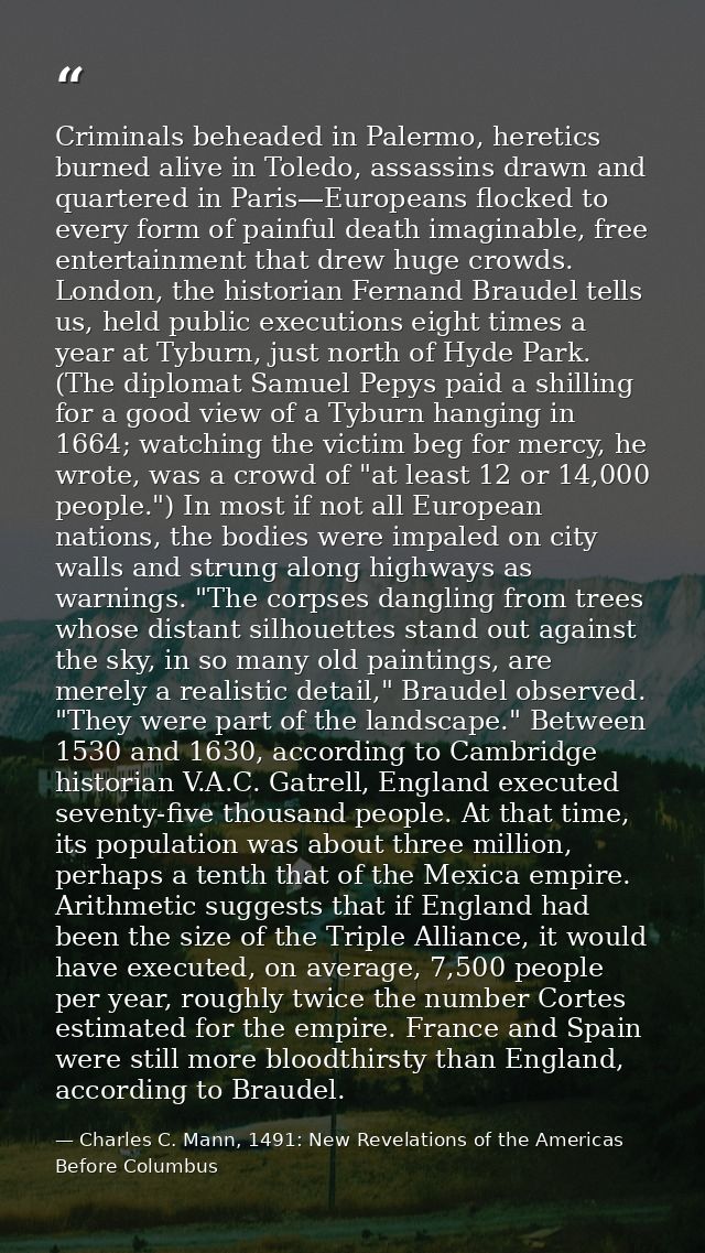 Criminals beheaded in Palermo, heretics burned alive in Toledo, assassins drawn and quartered in Paris—Europeans flocked — Charles C. Mann, 1491: New Revelations of the Americas Before Columbus