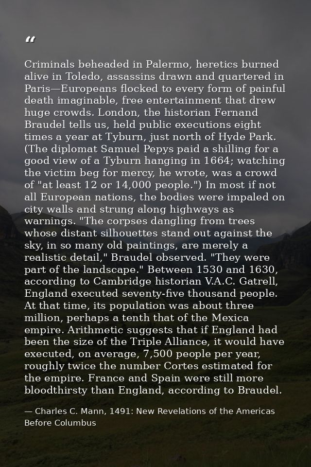 Criminals beheaded in Palermo, heretics burned alive in Toledo, assassins drawn and quartered in Paris—Europeans flocked — Charles C. Mann, 1491: New Revelations of the Americas Before Columbus