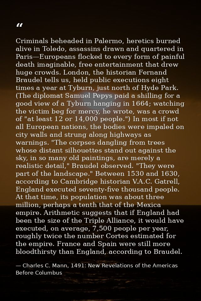 Criminals beheaded in Palermo, heretics burned alive in Toledo, assassins drawn and quartered in Paris—Europeans flocked — Charles C. Mann, 1491: New Revelations of the Americas Before Columbus