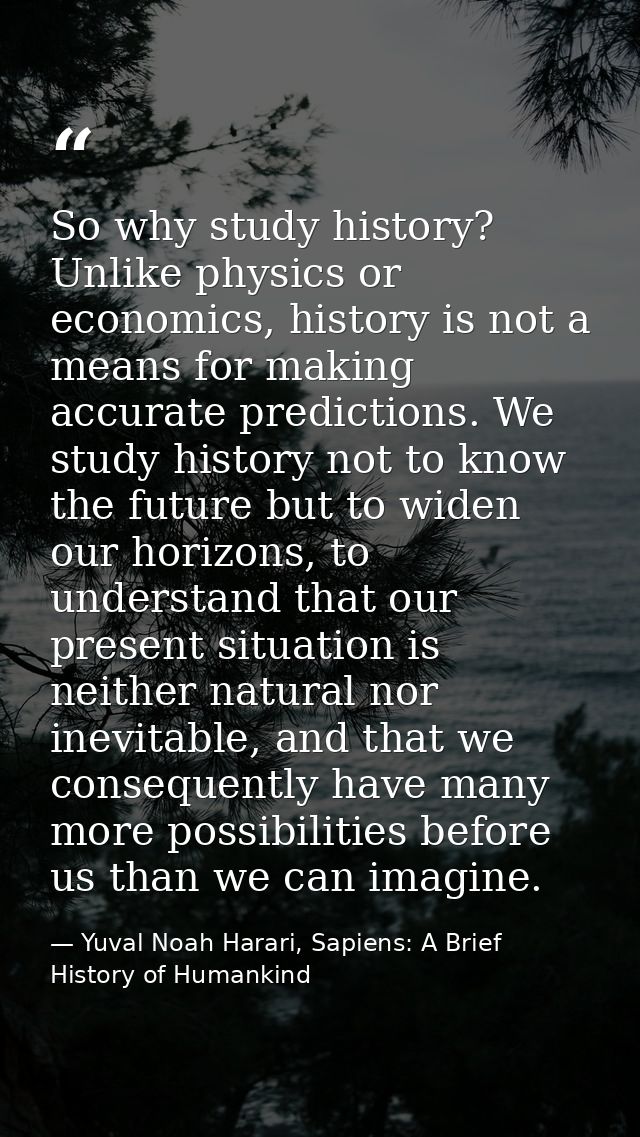 So why study history? Unlike physics or economics, history is not a means for making accurate predictions. We study hist — Yuval Noah Harari, Sapiens: A Brief History of Humankind