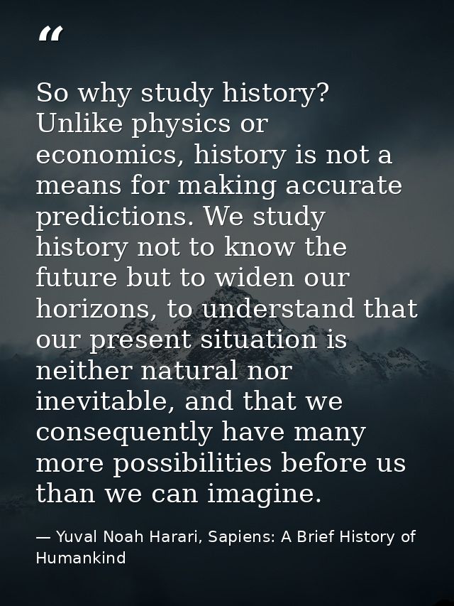 So why study history? Unlike physics or economics, history is not a means for making accurate predictions. We study hist — Yuval Noah Harari, Sapiens: A Brief History of Humankind