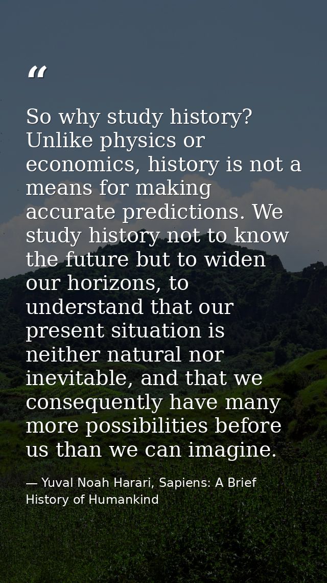 So why study history? Unlike physics or economics, history is not a means for making accurate predictions. We study hist — Yuval Noah Harari, Sapiens: A Brief History of Humankind