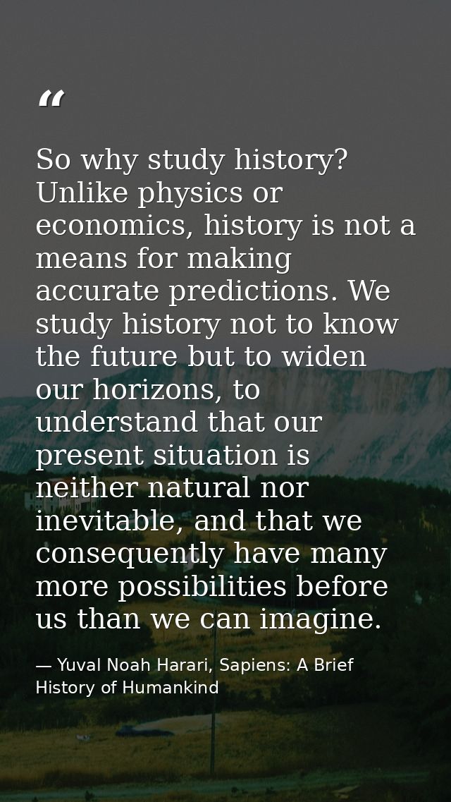 So why study history? Unlike physics or economics, history is not a means for making accurate predictions. We study hist — Yuval Noah Harari, Sapiens: A Brief History of Humankind