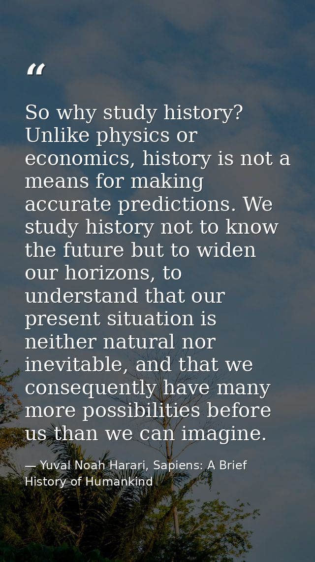 So why study history? Unlike physics or economics, history is not a means for making accurate predictions. We study hist — Yuval Noah Harari, Sapiens: A Brief History of Humankind