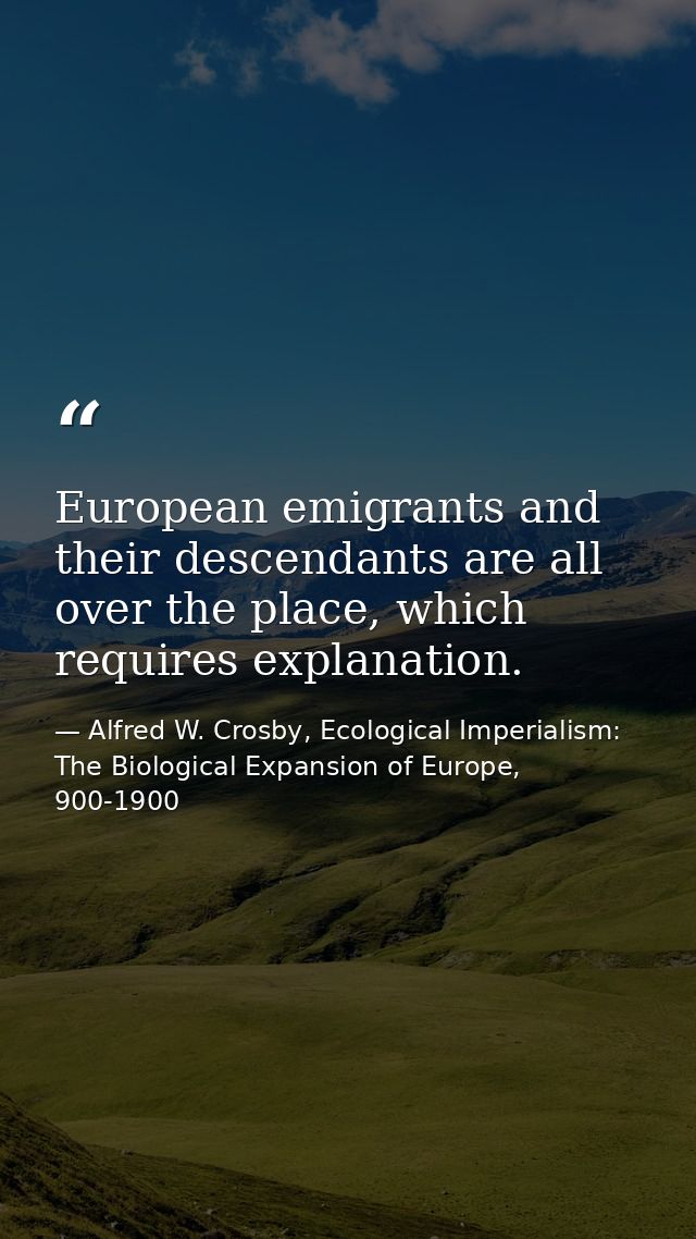European emigrants and their descendants are all over the place, which requires explanation. — Alfred W. Crosby, Ecological Imperialism: The Biological Expansion of Europe, 900-1900