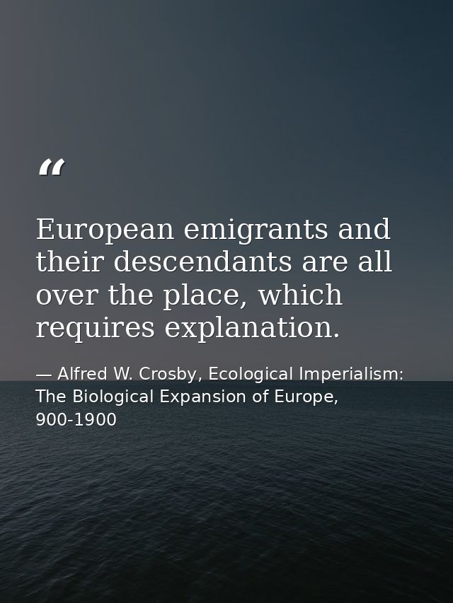 European emigrants and their descendants are all over the place, which requires explanation. — Alfred W. Crosby, Ecological Imperialism: The Biological Expansion of Europe, 900-1900