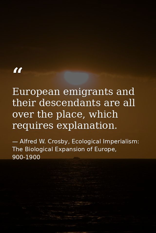 European emigrants and their descendants are all over the place, which requires explanation. — Alfred W. Crosby, Ecological Imperialism: The Biological Expansion of Europe, 900-1900