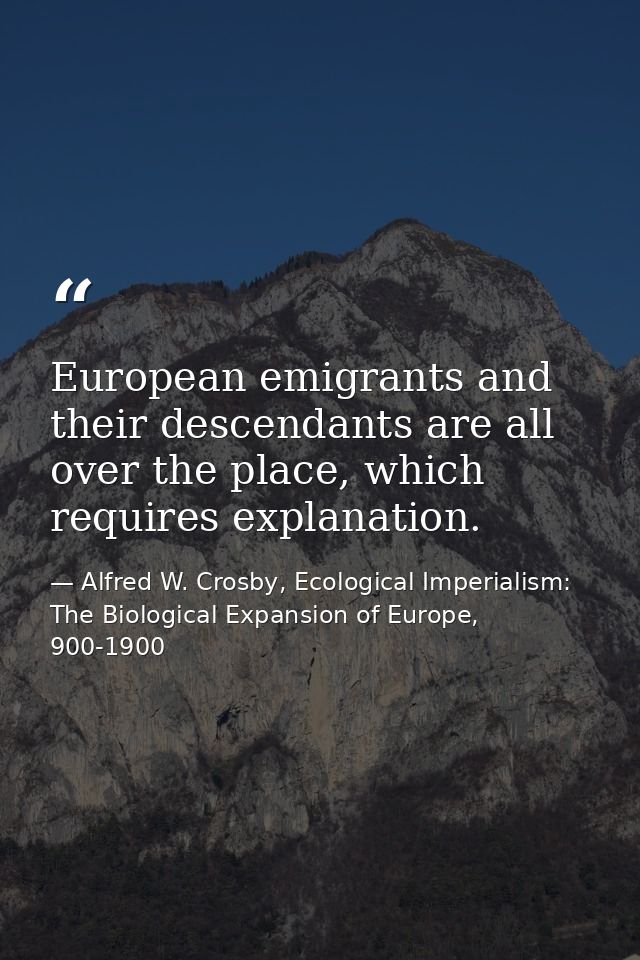 European emigrants and their descendants are all over the place, which requires explanation. — Alfred W. Crosby, Ecological Imperialism: The Biological Expansion of Europe, 900-1900