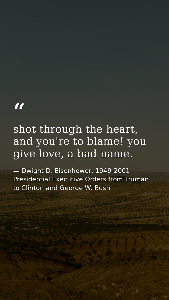 shot through the heart, and you're to blame! you give love, a bad name. — Dwight D. Eisenhower, 1949-2001 Presidential Executive Orders from Truman to Clinton and George W. Bush