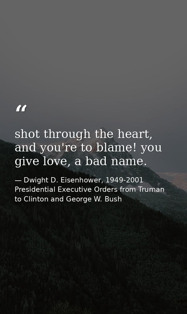 shot through the heart, and you're to blame! you give love, a bad name. — Dwight D. Eisenhower, 1949-2001 Presidential Executive Orders from Truman to Clinton and George W. Bush
