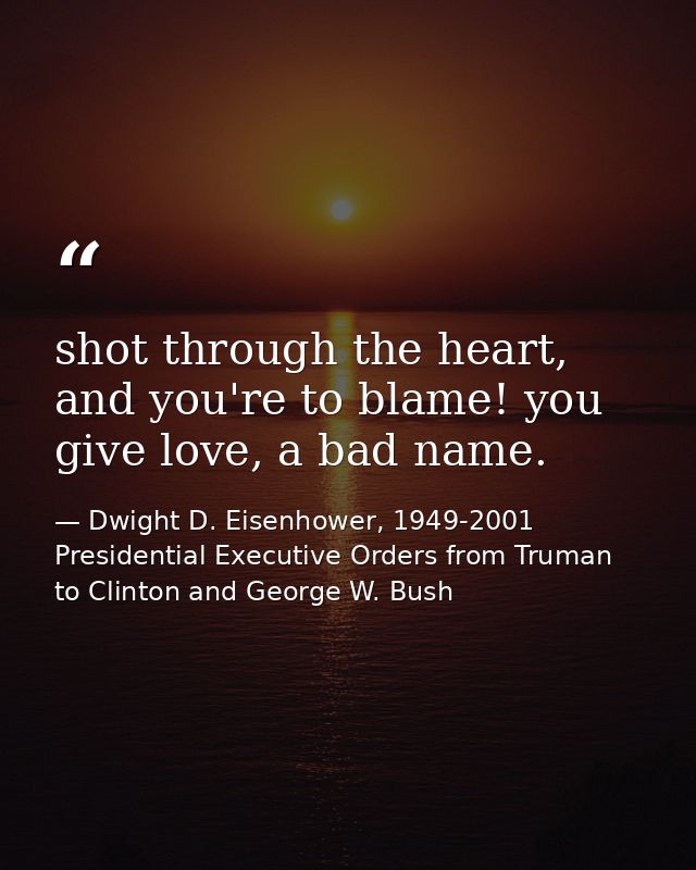 shot through the heart, and you're to blame! you give love, a bad name. — Dwight D. Eisenhower, 1949-2001 Presidential Executive Orders from Truman to Clinton and George W. Bush