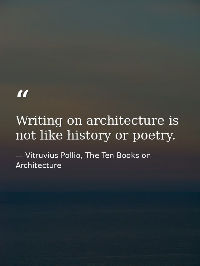 Writing on architecture is not like history or poetry. — Vitruvius Pollio, The Ten Books on Architecture