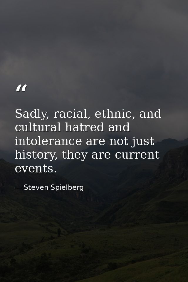Sadly, racial, ethnic, and cultural hatred and intolerance are not just history, they are current events. — Steven Spielberg