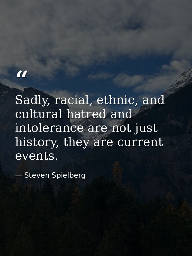 Sadly, racial, ethnic, and cultural hatred and intolerance are not just history, they are current events. — Steven Spielberg