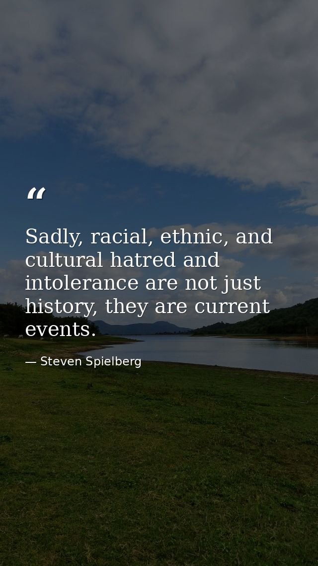 Sadly, racial, ethnic, and cultural hatred and intolerance are not just history, they are current events. — Steven Spielberg