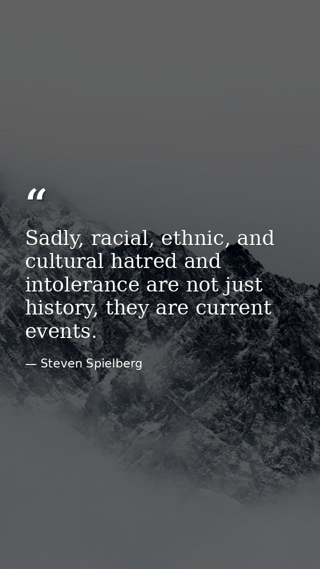 Sadly, racial, ethnic, and cultural hatred and intolerance are not just history, they are current events. — Steven Spielberg
