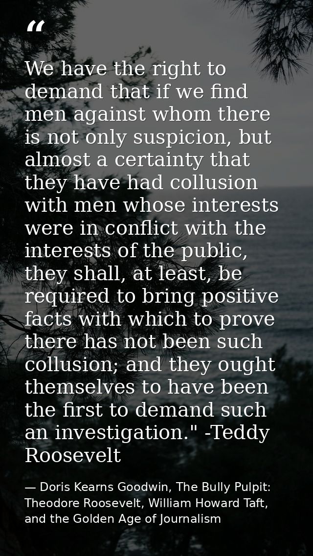 We have the right to demand that if we find men against whom there is not only suspicion, but almost a certainty that th — Doris Kearns Goodwin, The Bully Pulpit: Theodore Roosevelt, William Howard Taft, and the Golden Age of Journalism