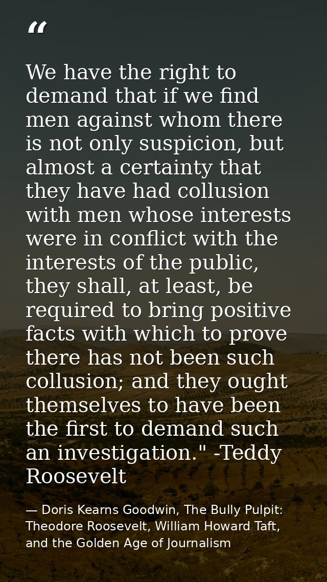 We have the right to demand that if we find men against whom there is not only suspicion, but almost a certainty that th — Doris Kearns Goodwin, The Bully Pulpit: Theodore Roosevelt, William Howard Taft, and the Golden Age of Journalism