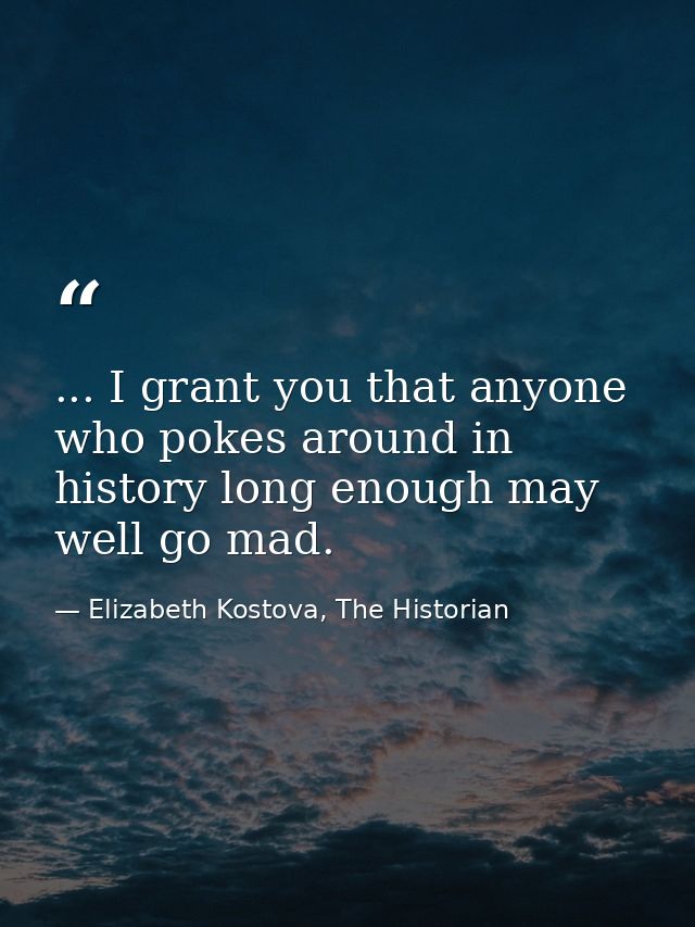 ... I grant you that anyone who pokes around in history long enough may well go mad. — Elizabeth Kostova, The Historian