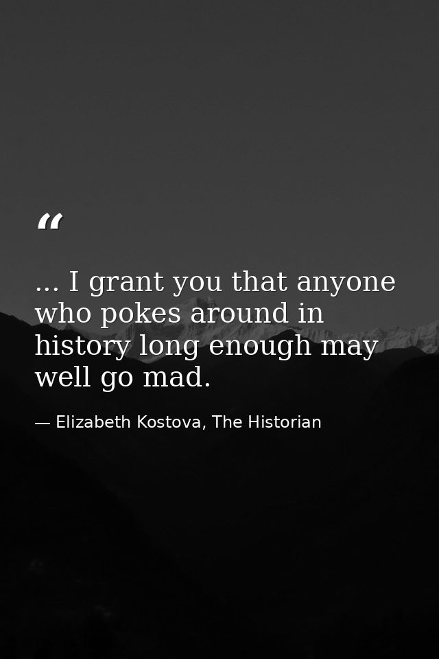 ... I grant you that anyone who pokes around in history long enough may well go mad. — Elizabeth Kostova, The Historian