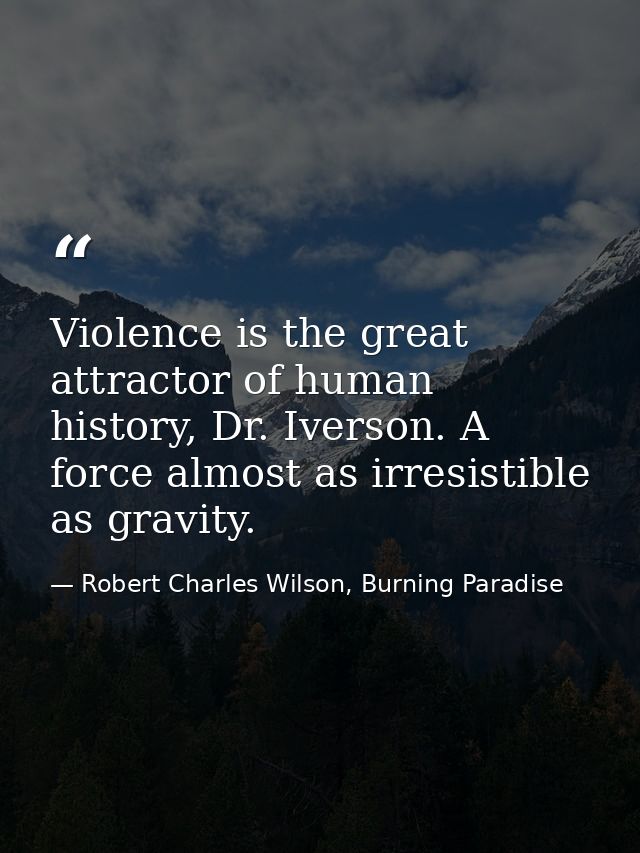 Violence is the great attractor of human history, Dr. Iverson. A force almost as irresistible as gravity. — Robert Charles Wilson, Burning Paradise