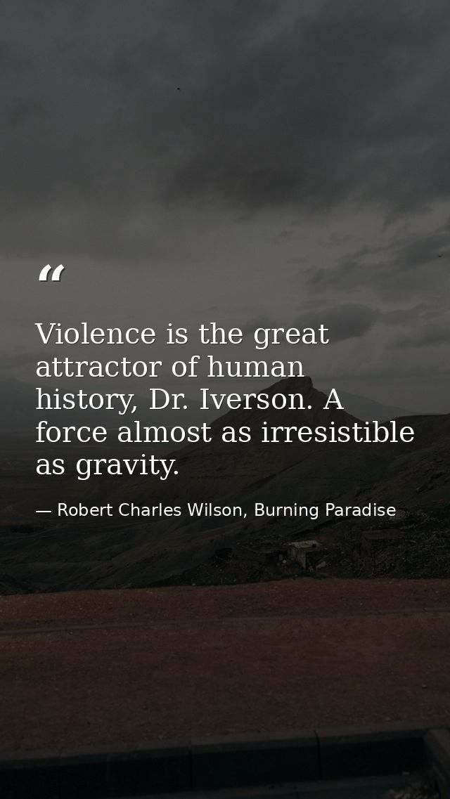 Violence is the great attractor of human history, Dr. Iverson. A force almost as irresistible as gravity. — Robert Charles Wilson, Burning Paradise