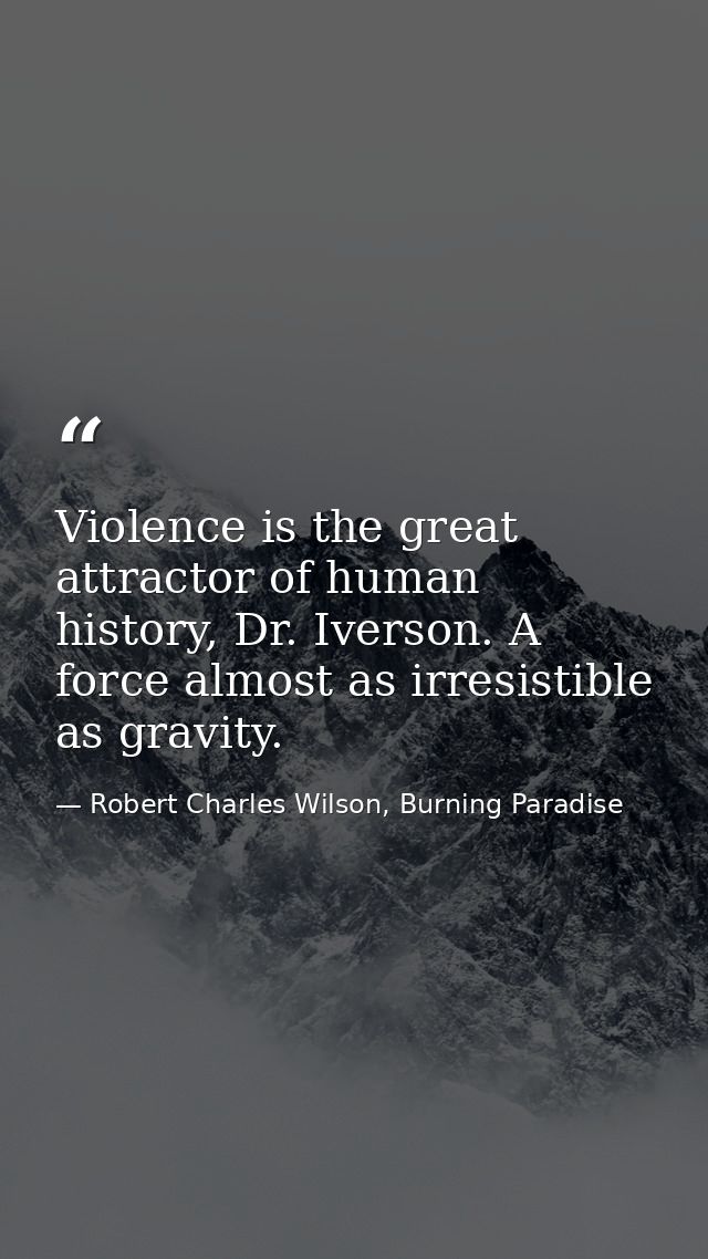 Violence is the great attractor of human history, Dr. Iverson. A force almost as irresistible as gravity. — Robert Charles Wilson, Burning Paradise