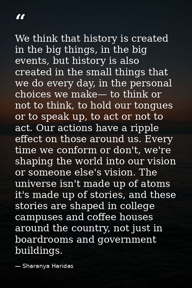 We think that history is created in the big things, in the big events, but history is also created in the small things t — Sharanya Haridas