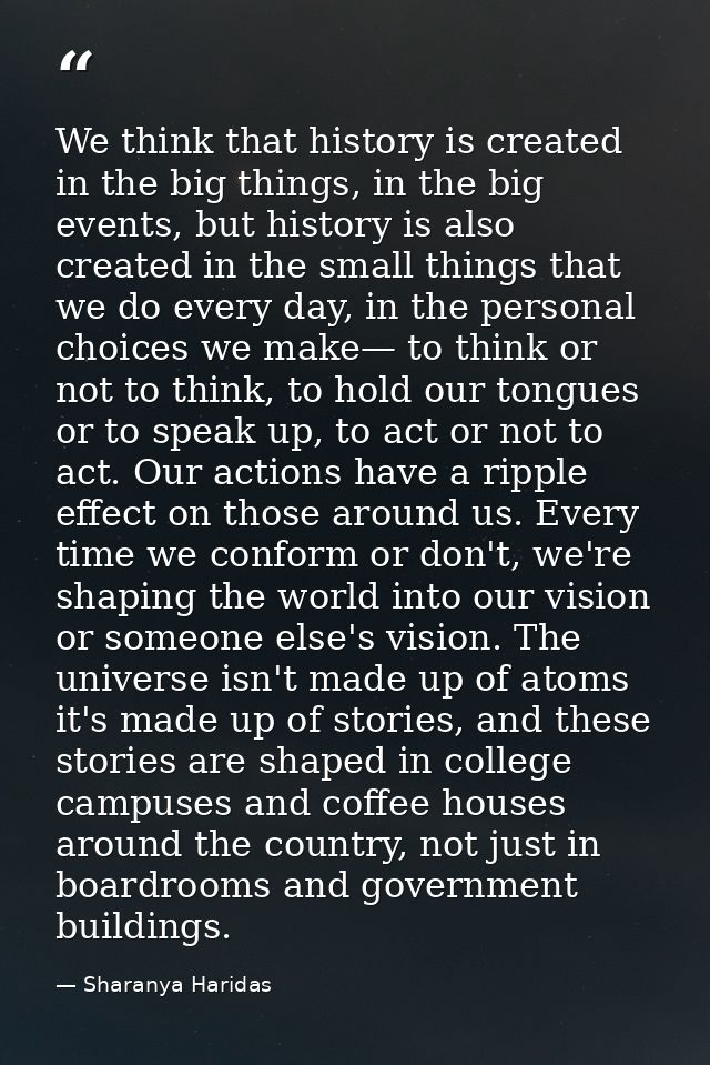 We think that history is created in the big things, in the big events, but history is also created in the small things t — Sharanya Haridas