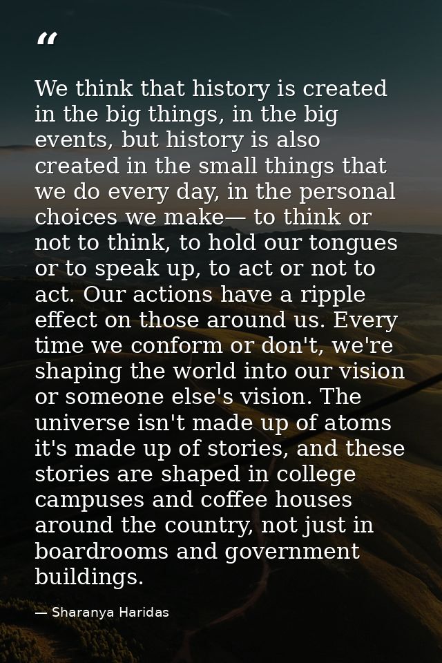 We think that history is created in the big things, in the big events, but history is also created in the small things t — Sharanya Haridas