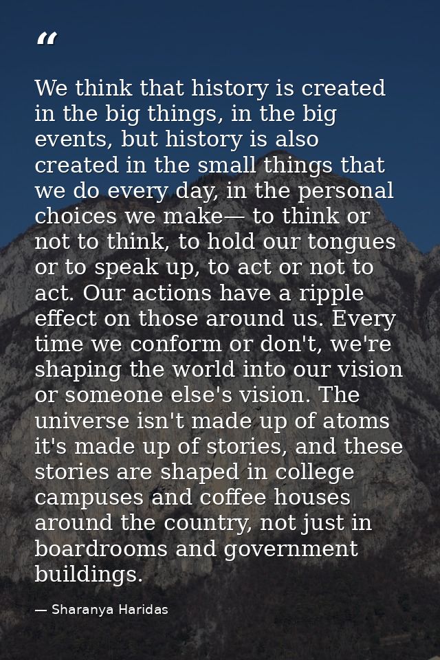 We think that history is created in the big things, in the big events, but history is also created in the small things t — Sharanya Haridas