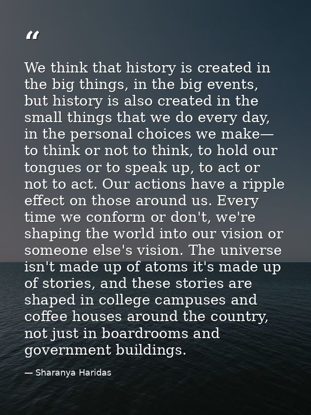 We think that history is created in the big things, in the big events, but history is also created in the small things t — Sharanya Haridas