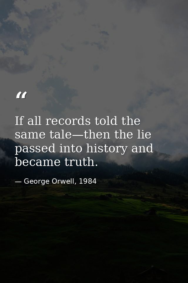 If all records told the same tale—then the lie passed into history and became truth. — George Orwell, 1984
