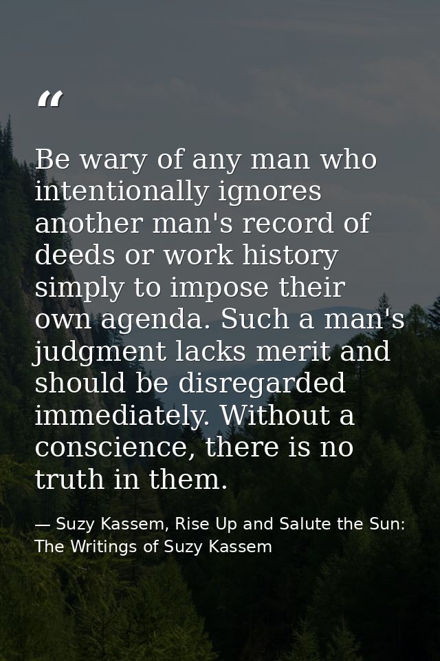 Be wary of any man who intentionally ignores another man's record of deeds or work history simply to impose their own ag — Suzy Kassem, Rise Up and Salute the Sun: The Writings of Suzy Kassem