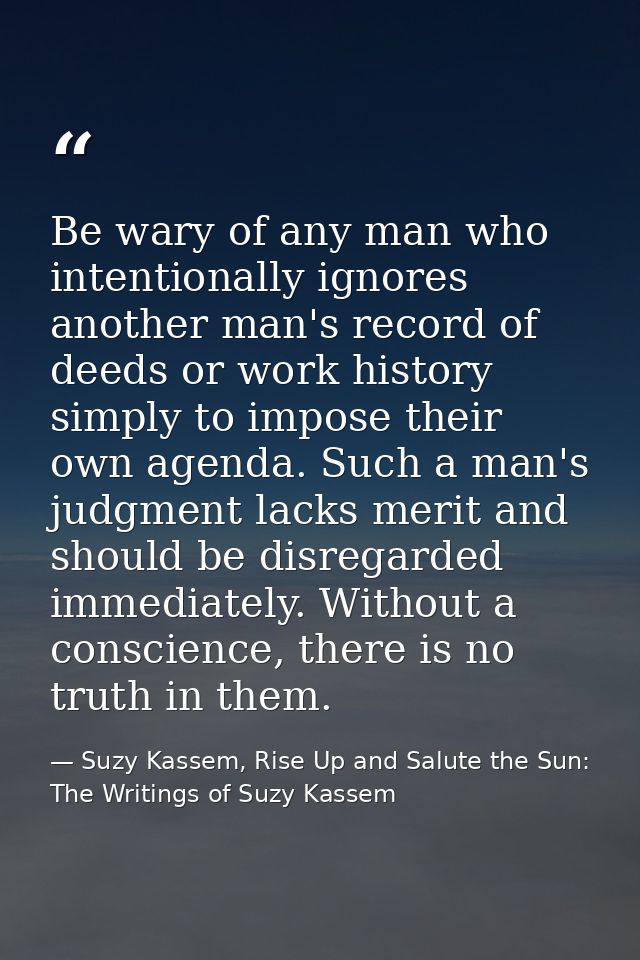 Be wary of any man who intentionally ignores another man's record of deeds or work history simply to impose their own ag — Suzy Kassem, Rise Up and Salute the Sun: The Writings of Suzy Kassem