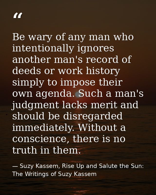 Be wary of any man who intentionally ignores another man's record of deeds or work history simply to impose their own ag — Suzy Kassem, Rise Up and Salute the Sun: The Writings of Suzy Kassem
