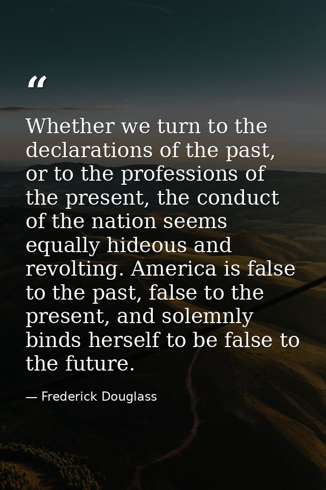 Whether we turn to the declarations of the past, or to the professions of the present, the conduct of the nation seems e — Frederick Douglass