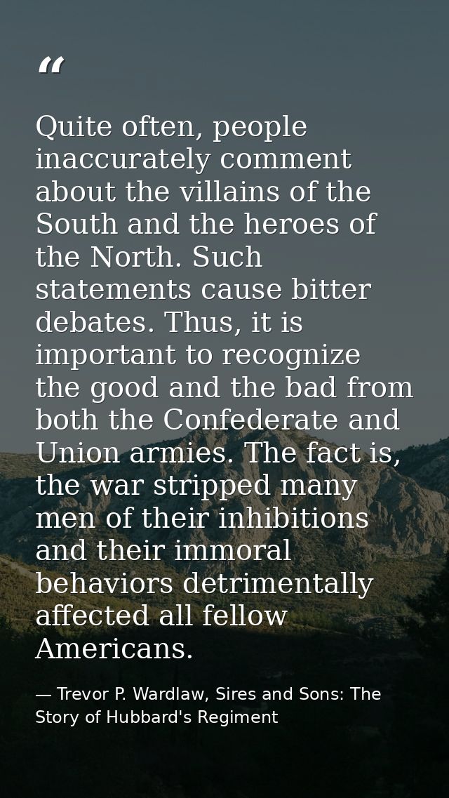Quite often, people inaccurately comment about the villains of the South and the heroes of the North. Such statements ca — Trevor P. Wardlaw, Sires and Sons: The Story of Hubbard's Regiment
