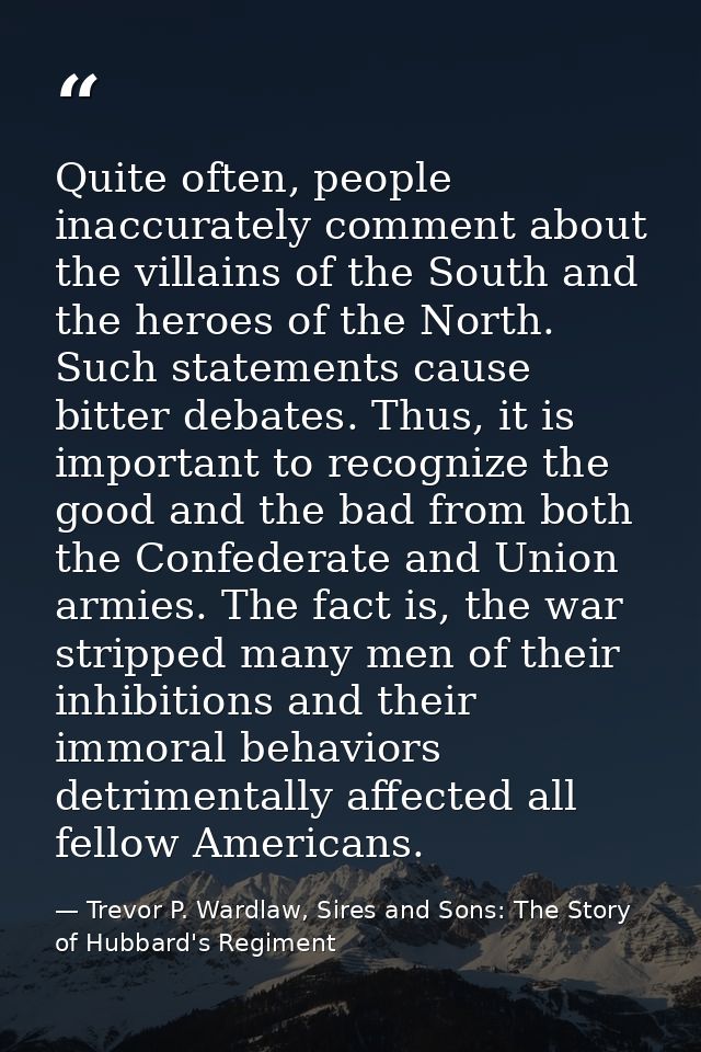 Quite often, people inaccurately comment about the villains of the South and the heroes of the North. Such statements ca — Trevor P. Wardlaw, Sires and Sons: The Story of Hubbard's Regiment